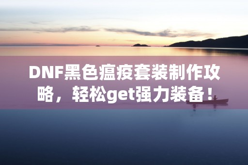 DNF黑色瘟疫套装制作攻略，轻松get强力装备！