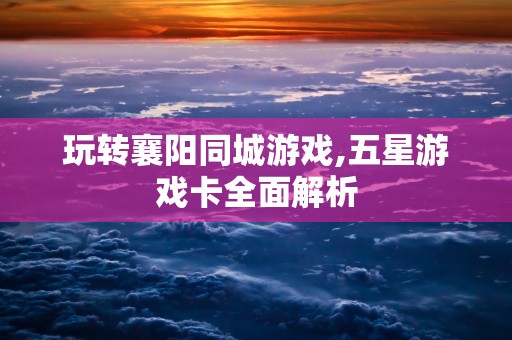 玩转襄阳同城游戏,五星游戏卡全面解析