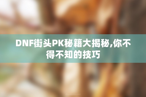 DNF街头PK秘籍大揭秘,你不得不知的技巧