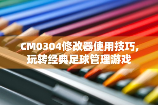 CM0304修改器使用技巧,玩转经典足球管理游戏