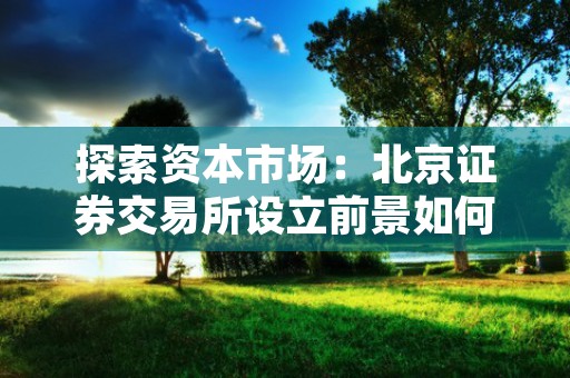 探索资本市场：北京证券交易所设立前景如何？