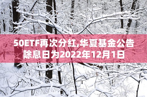 50ETF再次分红,华夏基金公告除息日为2022年12月1日