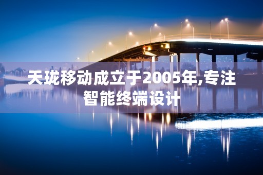 天珑移动成立于2005年,专注智能终端设计