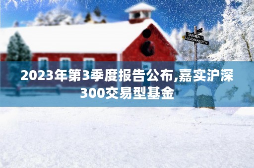 2023年第3季度报告公布,嘉实沪深300交易型基金