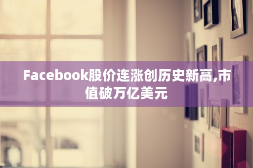 Facebook股价连涨创历史新高,市值破万亿美元