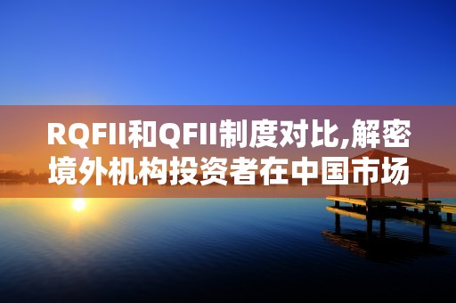 RQFII和QFII制度对比,解密境外机构投资者在中国市场的权限