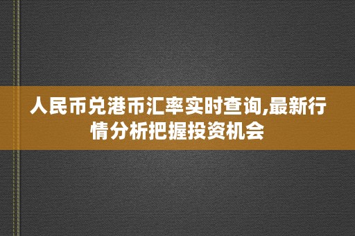 人民币兑港币汇率实时查询,最新行情分析把握投资机会