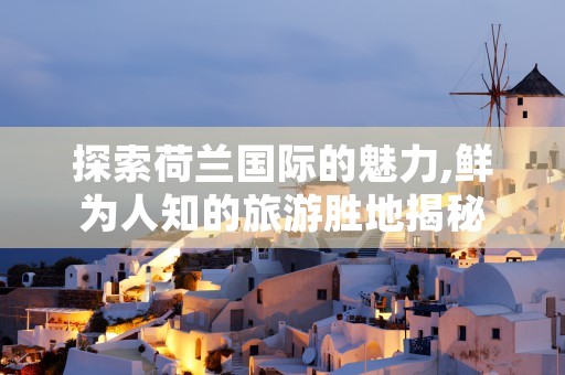 探索荷兰国际的魅力,鲜为人知的旅游胜地揭秘