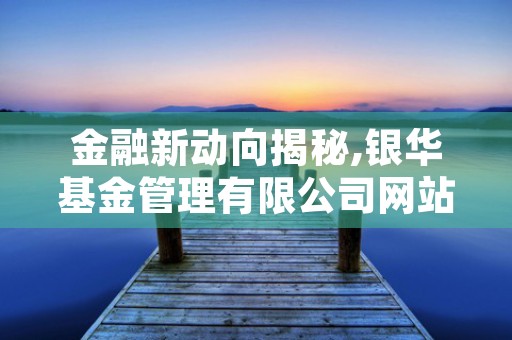 金融新动向揭秘,银华基金管理有限公司网站全指南