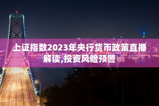 上证指数2023年央行货币政策直播解读,投资风险预警