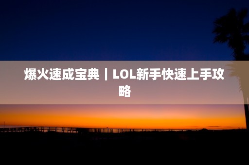 爆火速成宝典｜LOL新手快速上手攻略