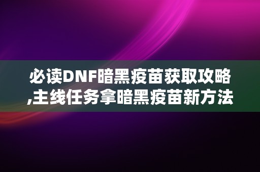 必读DNF暗黑疫苗获取攻略,主线任务拿暗黑疫苗新方法