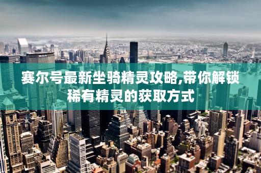 赛尔号最新坐骑精灵攻略,带你解锁稀有精灵的获取方式