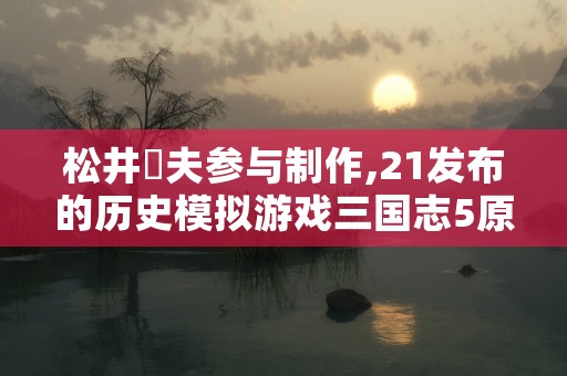 松井達夫参与制作,21发布的历史模拟游戏三国志5原声音乐