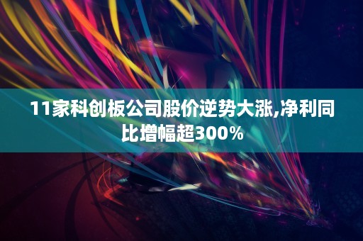 11家科创板公司股价逆势大涨,净利同比增幅超300%