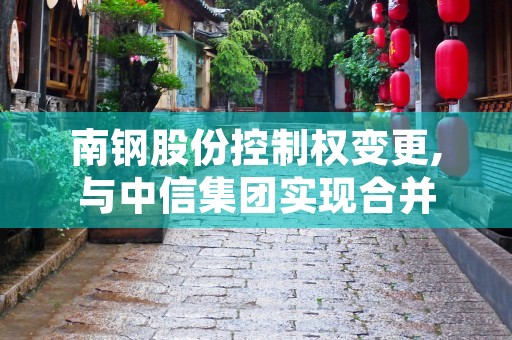 南钢股份控制权变更,与中信集团实现合并