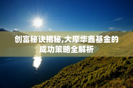 创富秘诀揭秘,大摩华鑫基金的成功策略全解析