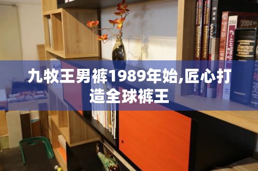 九牧王男裤1989年始,匠心打造全球裤王