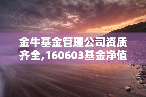 金牛基金管理公司资质齐全,160603基金净值查询