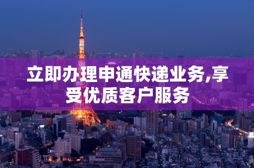 立即办理申通快递业务,享受优质客户服务