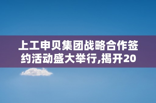 上工申贝集团战略合作签约活动盛大举行,揭开2023年新篇章