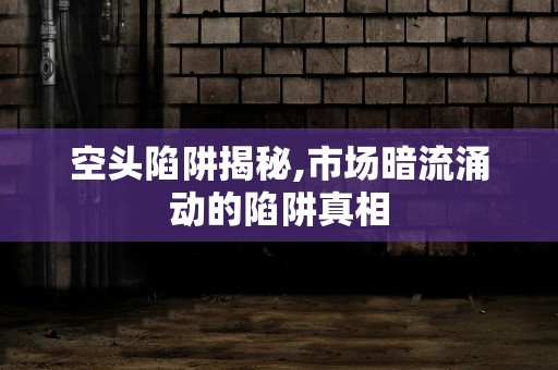 空头陷阱揭秘,市场暗流涌动的陷阱真相