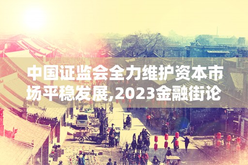 中国证监会全力维护资本市场平稳发展,2023金融街论坛年会观点汇总