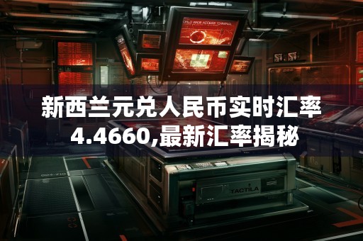 新西兰元兑人民币实时汇率 4.4660,最新汇率揭秘