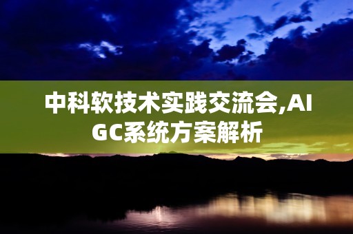 中科软技术实践交流会,AIGC系统方案解析