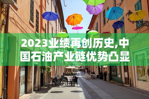 2023业绩再创历史,中国石油产业链优势凸显