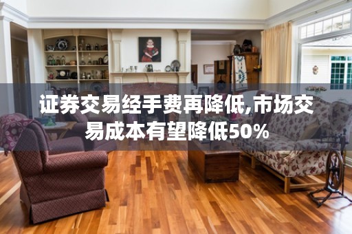 证券交易经手费再降低,市场交易成本有望降低50%