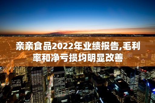 亲亲食品2022年业绩报告,毛利率和净亏损均明显改善