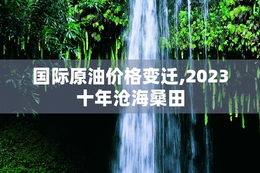 国际原油价格变迁,2023十年沧海桑田