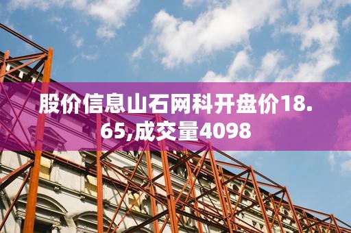 股价信息山石网科开盘价18.65,成交量4098