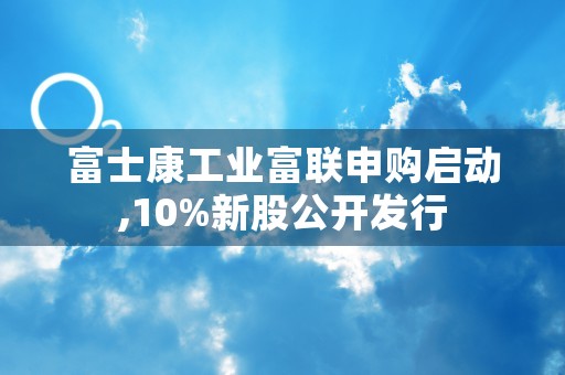 富士康工业富联申购启动,10%新股公开发行