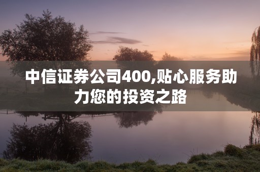 中信证券公司400,贴心服务助力您的投资之路