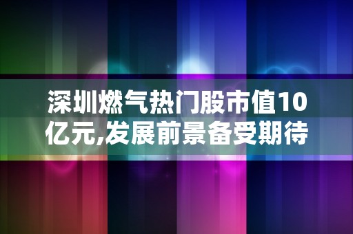 深圳燃气热门股市值10亿元,发展前景备受期待