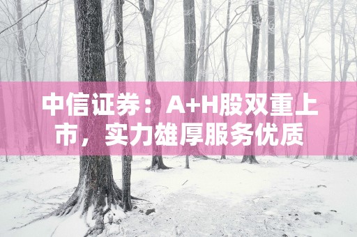 中信证券：A+H股双重上市，实力雄厚服务优质