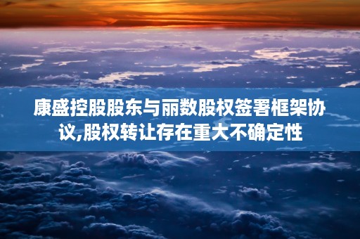 康盛控股股东与丽数股权签署框架协议,股权转让存在重大不确定性