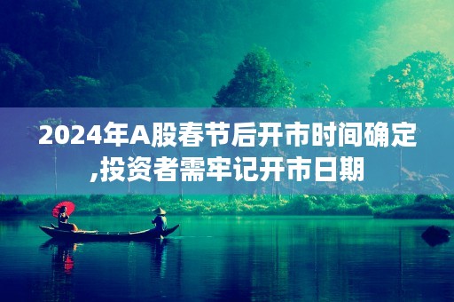 2024年A股春节后开市时间确定,投资者需牢记开市日期