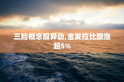 三胎概念股异动,金发拉比跟涨超5%