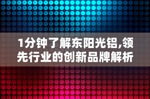 1分钟了解东阳光铝,领先行业的创新品牌解析