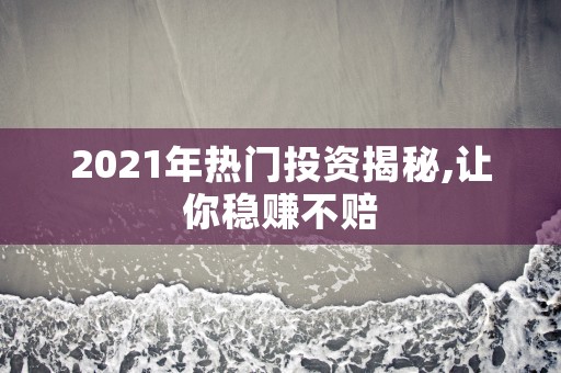 2021年热门投资揭秘,让你稳赚不赔