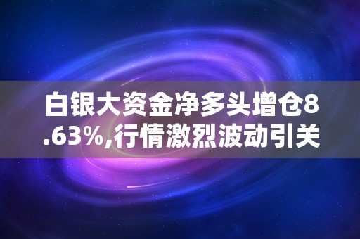 白银大资金净多头增仓8.63%,行情激烈波动引关注