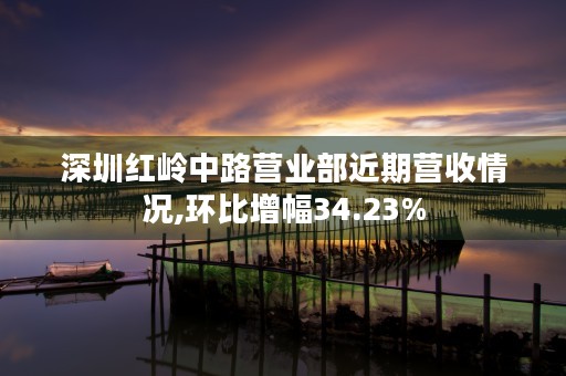 深圳红岭中路营业部近期营收情况,环比增幅34.23%