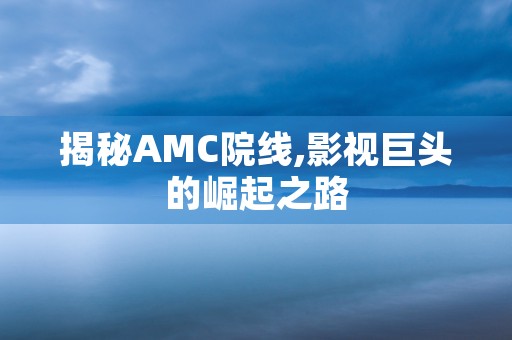 揭秘AMC院线,影视巨头的崛起之路