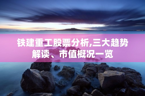 铁建重工股票分析,三大趋势解读、市值概况一览