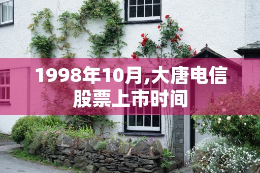 1998年10月,大唐电信股票上市时间