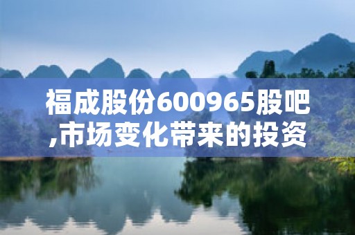 福成股份600965股吧,市场变化带来的投资机遇