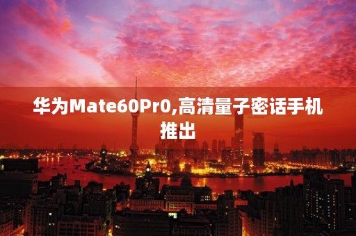 华为Mate60Pr0,高清量子密话手机推出